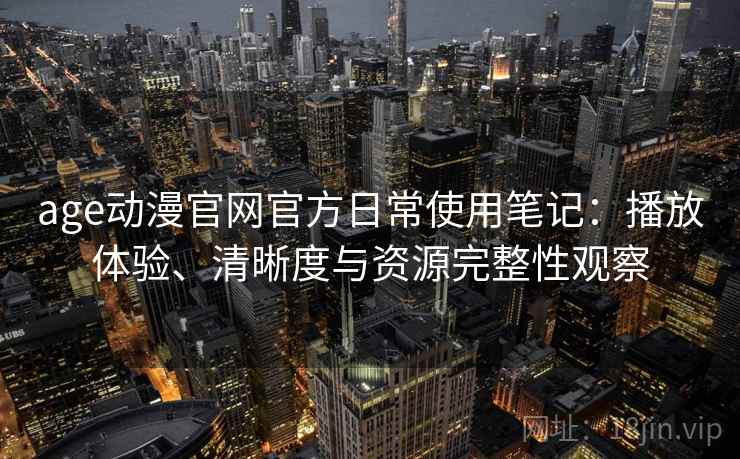 age动漫官网官方日常使用笔记：播放体验、清晰度与资源完整性观察