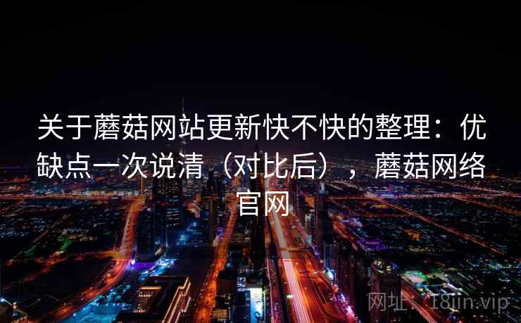 关于蘑菇网站更新快不快的整理：优缺点一次说清（对比后），蘑菇网络官网