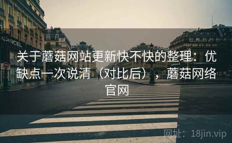 关于蘑菇网站更新快不快的整理：优缺点一次说清（对比后），蘑菇网络官网