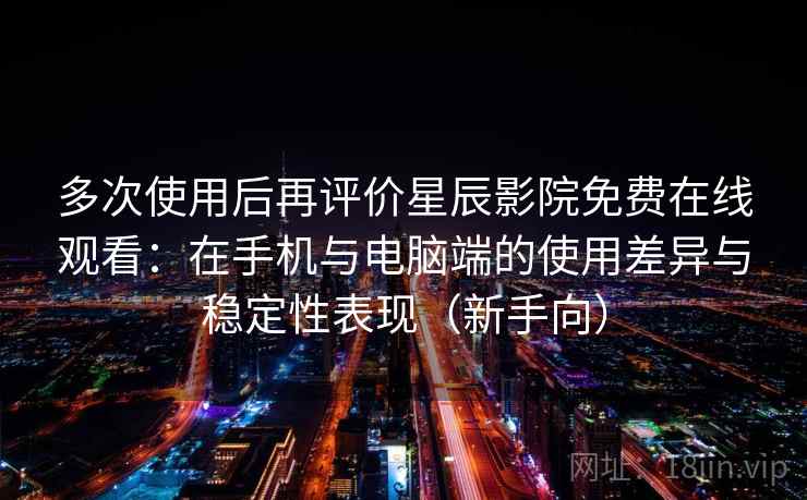 多次使用后再评价星辰影院免费在线观看：在手机与电脑端的使用差异与稳定性表现（新手向）
