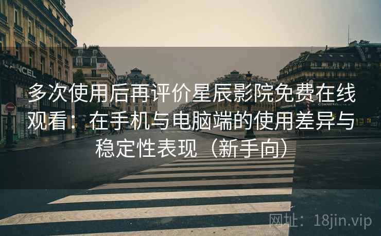 多次使用后再评价星辰影院免费在线观看：在手机与电脑端的使用差异与稳定性表现（新手向）