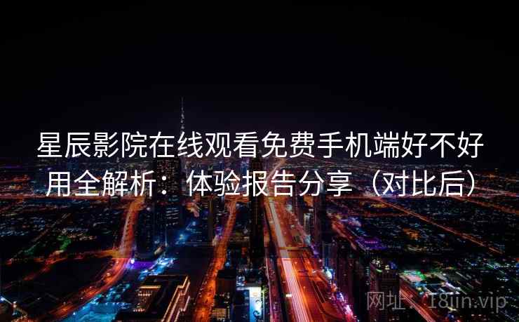 星辰影院在线观看免费手机端好不好用全解析：体验报告分享（对比后）