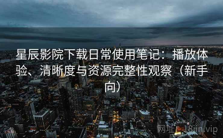 星辰影院下载日常使用笔记：播放体验、清晰度与资源完整性观察（新手向）