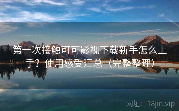 第一次接触可可影视下载新手怎么上手？使用感受汇总（完整整理）