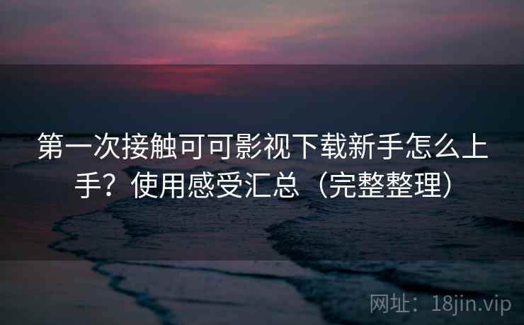 第一次接触可可影视下载新手怎么上手？使用感受汇总（完整整理）