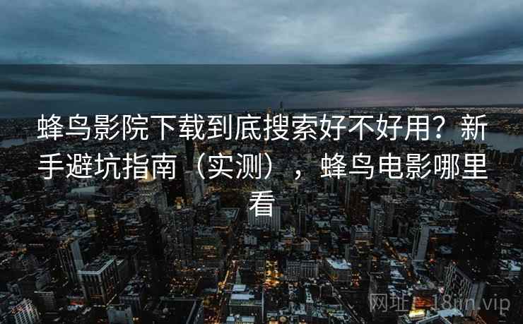 蜂鸟影院下载到底搜索好不好用？新手避坑指南（实测），蜂鸟电影哪里看