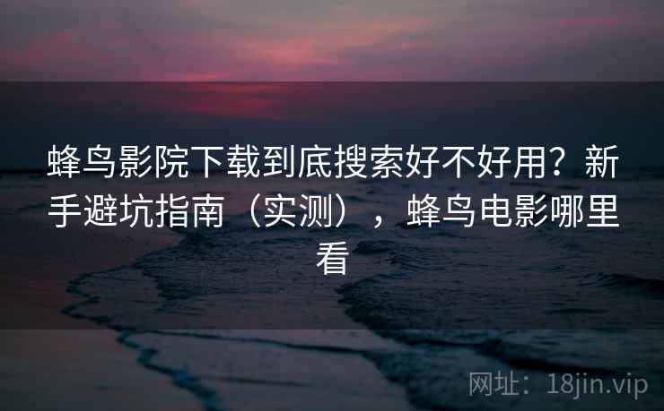 蜂鸟影院下载到底搜索好不好用？新手避坑指南（实测），蜂鸟电影哪里看