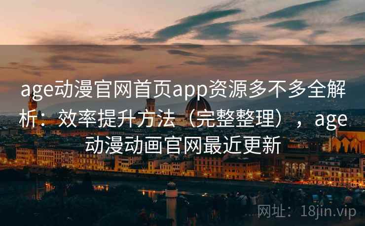 age动漫官网首页app资源多不多全解析：效率提升方法（完整整理），age动漫动画官网最近更新